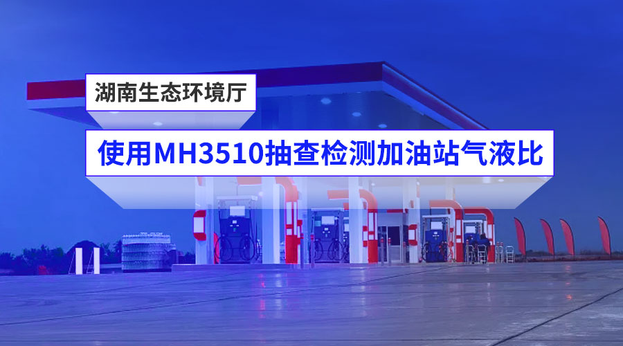 【客戶案例】湖南生態(tài)環(huán)境廳使用MH3510進行加油站氣液比抽查檢測